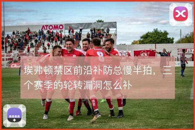埃弗顿禁区前沿补防总慢半拍，三个赛季的轮转漏洞怎么补
