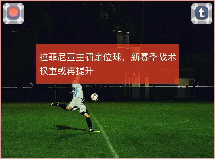 拉菲尼亚主罚定位球,新赛季战术权重或再提升