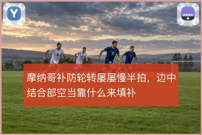 摩纳哥补防轮转屡屡慢半拍,边中结合部空当靠什么来填补