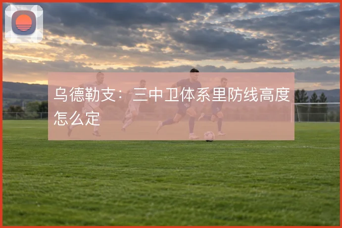 乌德勒支：三中卫体系里防线高度怎么定
