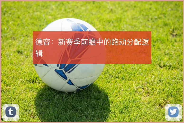德容：新赛季前瞻中的跑动分配逻辑