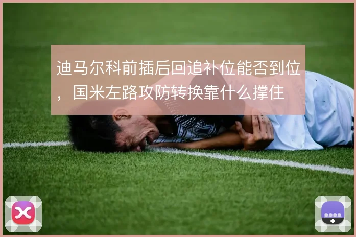 迪马尔科前插后回追补位能否到位，国米左路攻防转换靠什么撑住