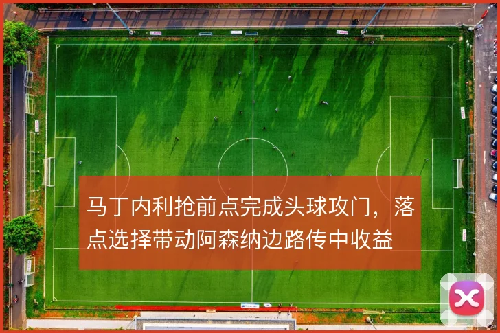 马丁内利抢前点完成头球攻门，落点选择带动阿森纳边路传中收益
