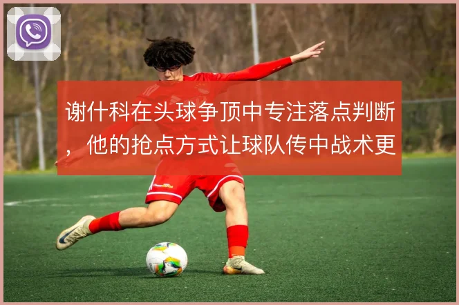 谢什科在头球争顶中专注落点判断,他的抢点方式让球队传中战术更具威胁