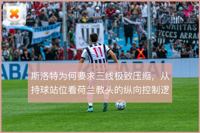 斯洛特为何要求三线极致压缩，从持球站位看荷兰教头的纵向控制逻辑