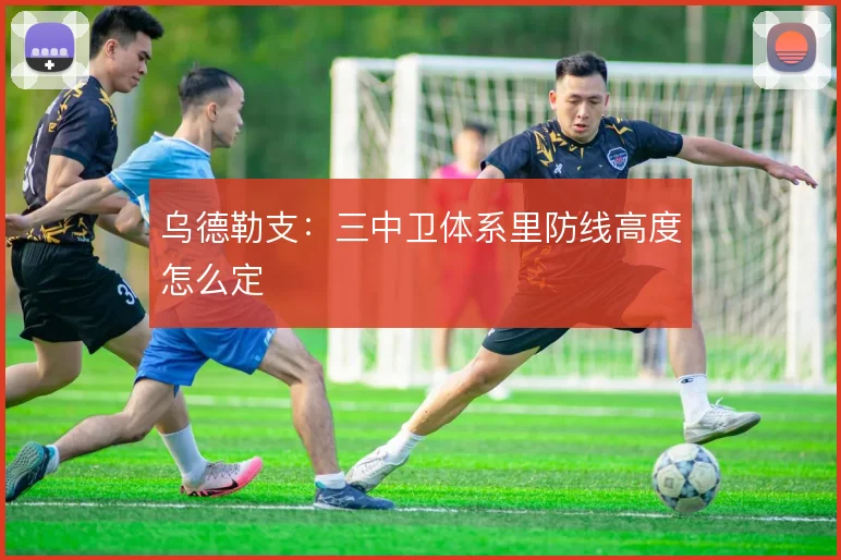 乌德勒支：三中卫体系里防线高度怎么定