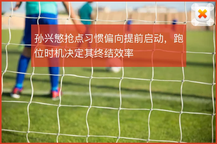 孙兴慜抢点习惯偏向提前启动，跑位时机决定其终结效率