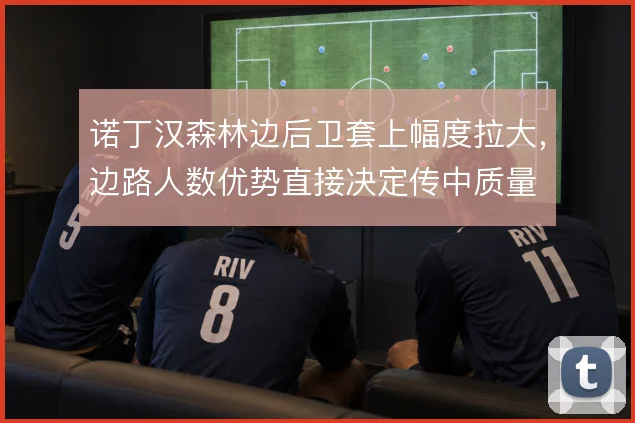 诺丁汉森林边后卫套上幅度拉大，边路人数优势直接决定传中质量