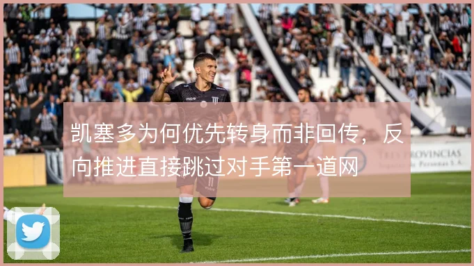 凯塞多为何优先转身而非回传，反向推进直接跳过对手第一道网