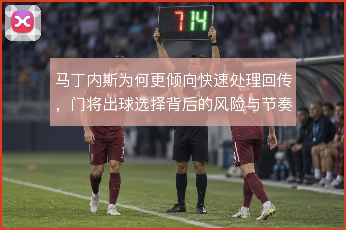 马丁内斯为何更倾向快速处理回传，门将出球选择背后的风险与节奏考量