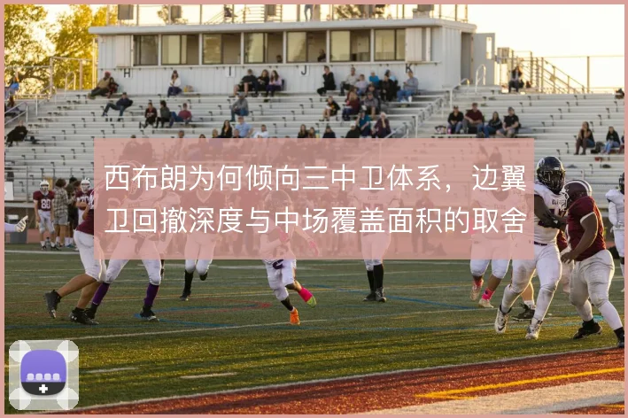 西布朗为何倾向三中卫体系，边翼卫回撤深度与中场覆盖面积的取舍使然