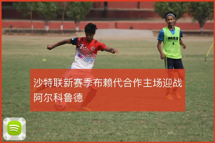 沙特联新赛季布赖代合作主场迎战阿尔科鲁德
