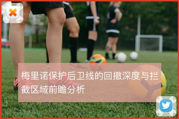 梅里诺保护后卫线的回撤深度与拦截区域前瞻分析