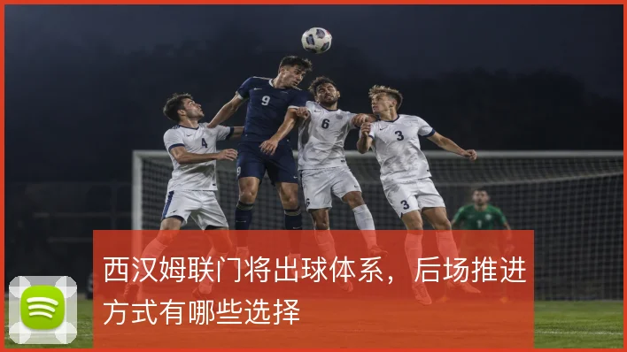 西汉姆联门将出球体系,后场推进方式有哪些选择