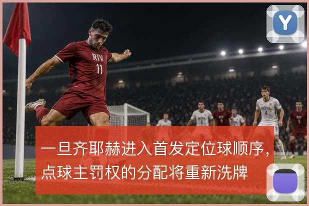 一旦齐耶赫进入首发定位球顺序，点球主罚权的分配将重新洗牌
