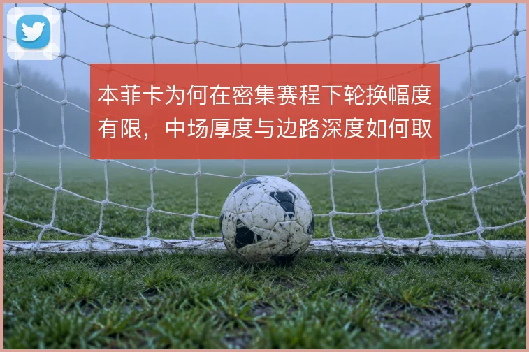 本菲卡为何在密集赛程下轮换幅度有限，中场厚度与边路深度如何取舍