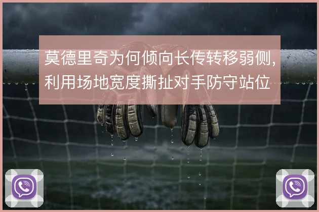 莫德里奇为何倾向长传转移弱侧,利用场地宽度撕扯对手防守站位