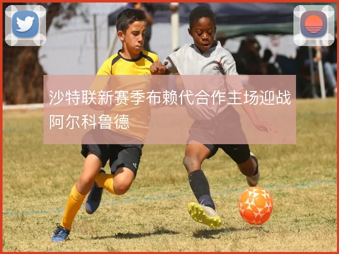 沙特联新赛季布赖代合作主场迎战阿尔科鲁德