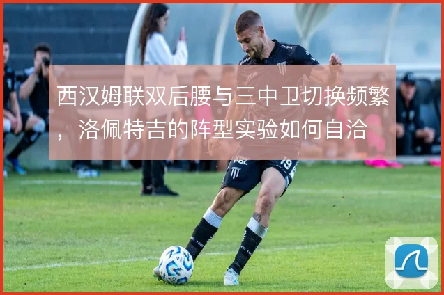 西汉姆联双后腰与三中卫切换频繁，洛佩特吉的阵型实验如何自洽