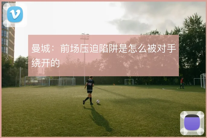 曼城：前场压迫陷阱是怎么被对手绕开的