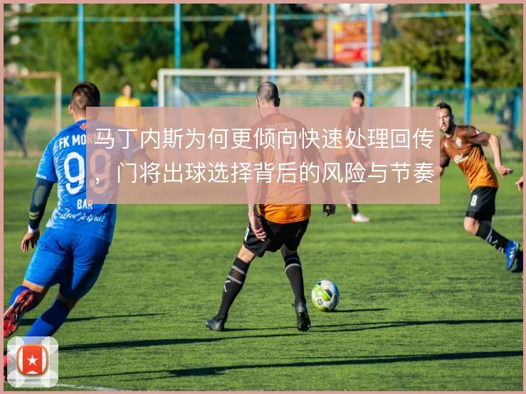 马丁内斯为何更倾向快速处理回传，门将出球选择背后的风险与节奏考量