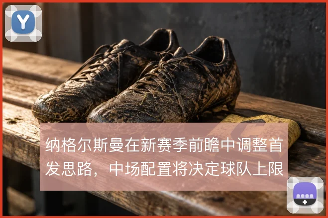 纳格尔斯曼在新赛季前瞻中调整首发思路，中场配置将决定球队上限