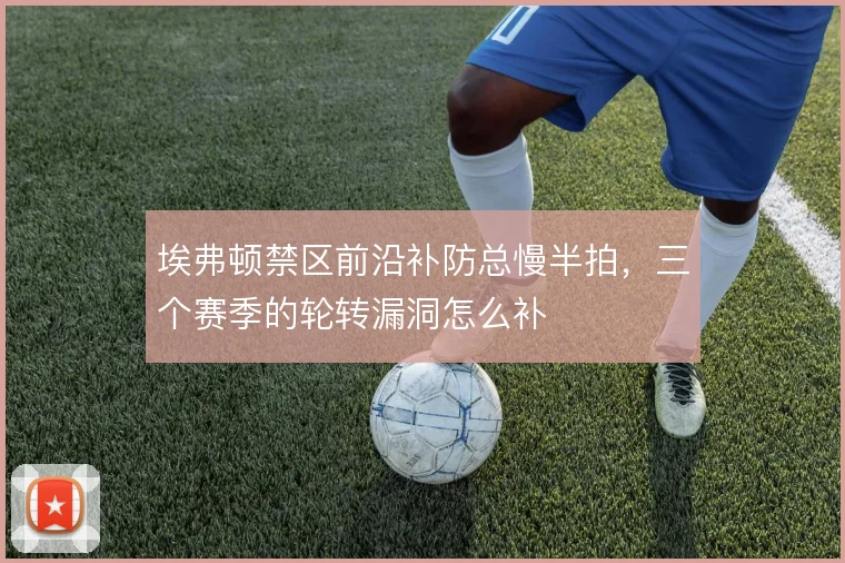 埃弗顿禁区前沿补防总慢半拍,三个赛季的轮转漏洞怎么补