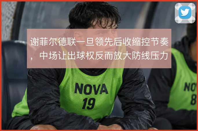 谢菲尔德联一旦领先后收缩控节奏,中场让出球权反而放大防线压力
