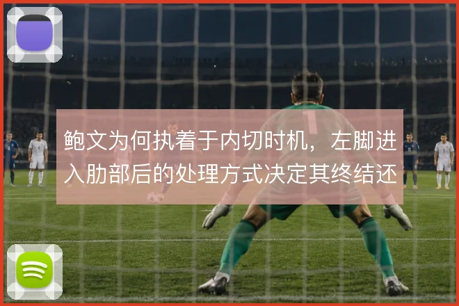 鲍文为何执着于内切时机，左脚进入肋部后的处理方式决定其终结还是做球