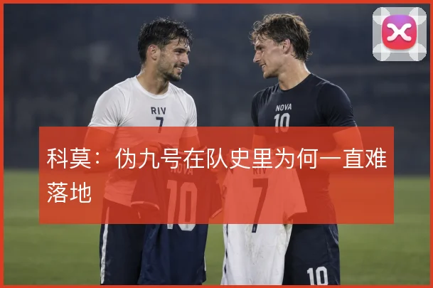 科莫:伪九号在队史里为何一直难落地