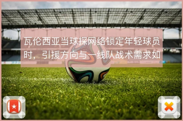 瓦伦西亚当球探网络锁定年轻球员时，引援方向与一线队战术需求如何衔接
