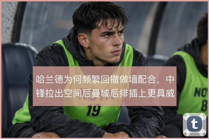 哈兰德为何频繁回撤做墙配合,中锋拉出空间后曼城后排插上更具威胁